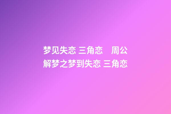 梦见失恋 三角恋　周公解梦之梦到失恋 三角恋